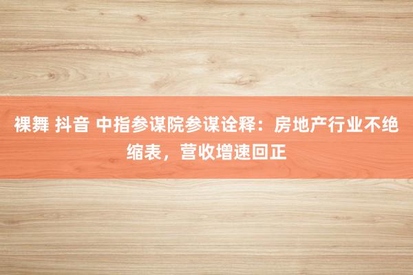 裸舞 抖音 中指参谋院参谋诠释：房地产行业不绝缩表，营收增速回正