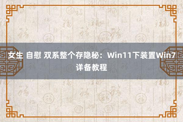 女生 自慰 双系整个存隐秘：Win11下装置Win7详备教程
