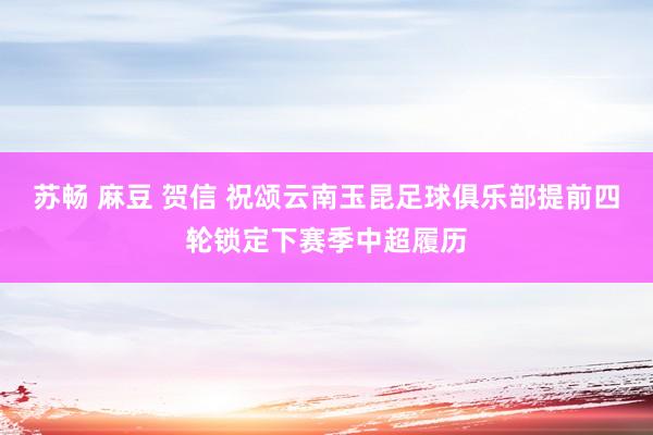 苏畅 麻豆 贺信 祝颂云南玉昆足球俱乐部提前四轮锁定下赛季中超履历