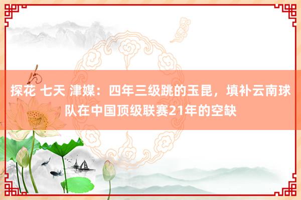 探花 七天 津媒：四年三级跳的玉昆，填补云南球队在中国顶级联赛21年的空缺