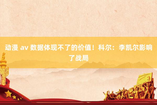 动漫 av 数据体现不了的价值！科尔：李凯尔影响了战局