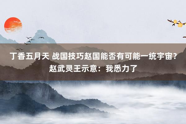 丁香五月天 战国技巧赵国能否有可能一统宇宙？赵武灵王示意：我悉力了