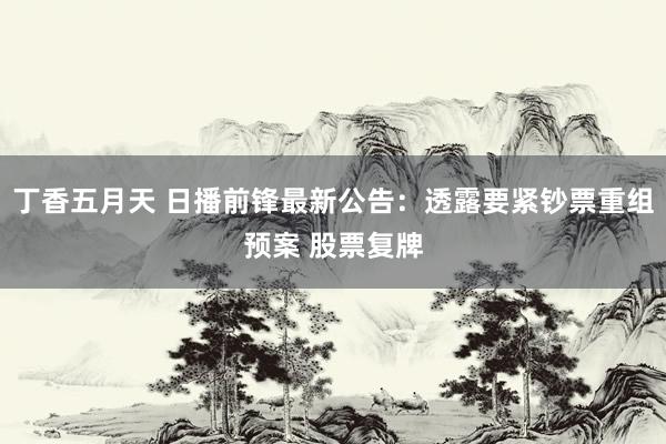 丁香五月天 日播前锋最新公告：透露要紧钞票重组预案 股票复牌