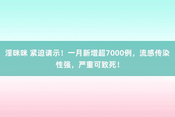 淫咪咪 紧迫请示！一月新增超7000例，流感传染性强，严重可致死！