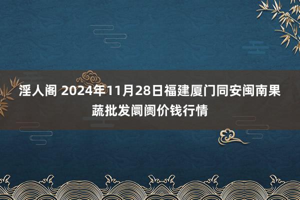 淫人阁 2024年11月28日福建厦门同安闽南果蔬批发阛阓价钱行情