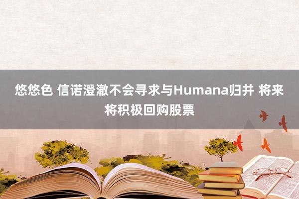 悠悠色 信诺澄澈不会寻求与Humana归并 将来将积极回购股票