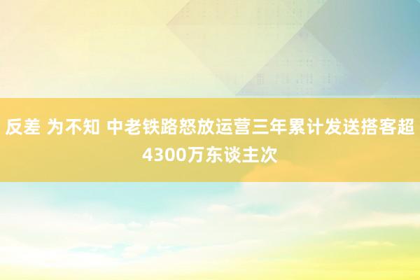 反差 为不知 中老铁路怒放运营三年累计发送搭客超4300万东谈主次
