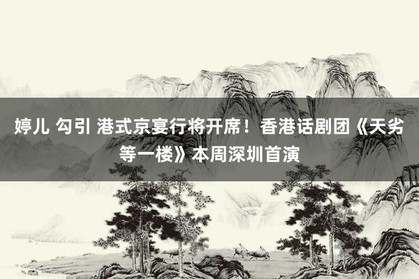 婷儿 勾引 港式京宴行将开席！香港话剧团《天劣等一楼》本周深圳首演