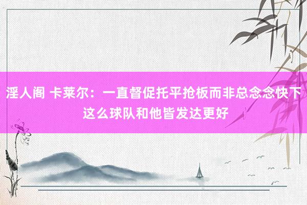淫人阁 卡莱尔：一直督促托平抢板而非总念念快下 这么球队和他皆发达更好