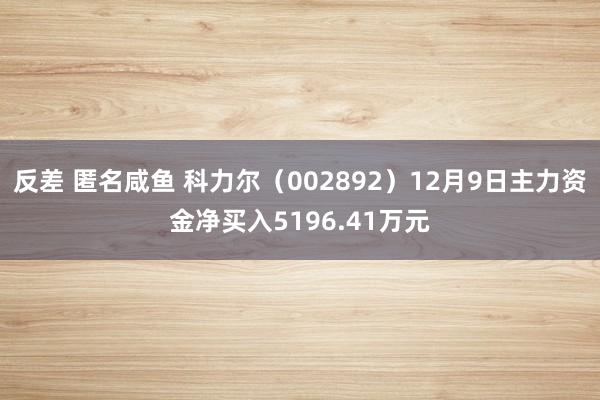 反差 匿名咸鱼 科力尔（002892）12月9日主力资金净买入5196.41万元