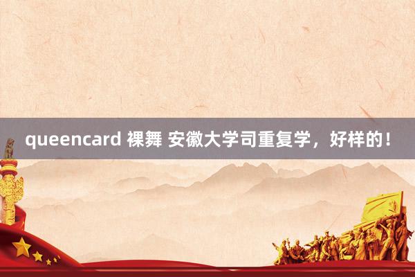 queencard 裸舞 安徽大学司重复学，好样的！