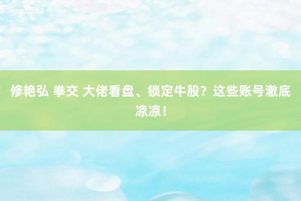 修艳弘 拳交 大佬看盘、锁定牛股？这些账号澈底凉凉！