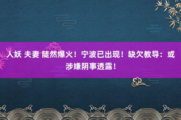 人妖 夫妻 陡然爆火！宁波已出现！缺欠教导：或涉嫌阴事透露！