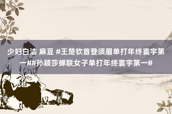 少妇白洁 麻豆 #王楚钦首登须眉单打年终寰宇第一##孙颖莎蝉联女子单打年终寰宇第一#