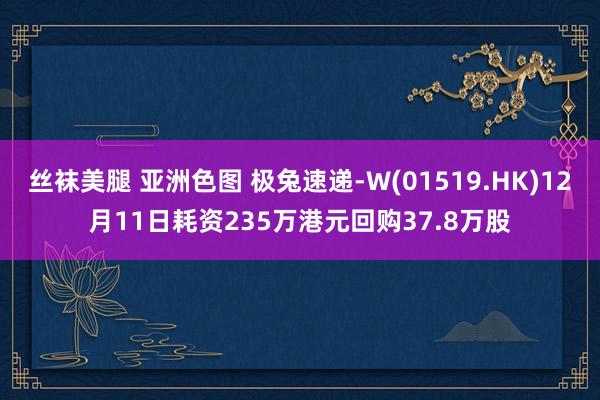 丝袜美腿 亚洲色图 极兔速递-W(01519.HK)12月11日耗资235万港元回购37.8万股