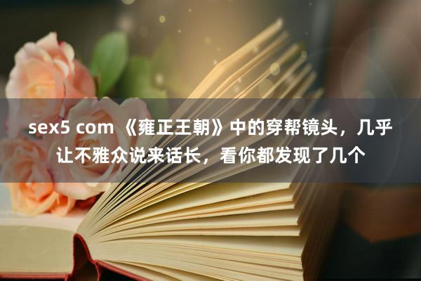 sex5 com 《雍正王朝》中的穿帮镜头，几乎让不雅众说来话长，看你都发现了几个