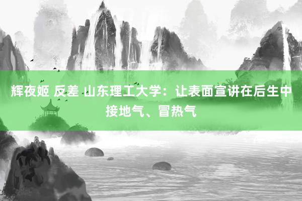 辉夜姬 反差 山东理工大学：让表面宣讲在后生中接地气、冒热气