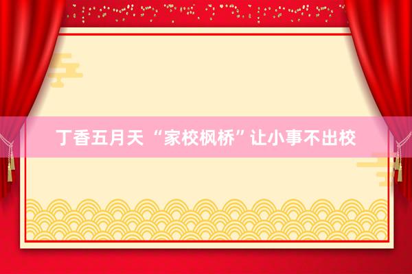 丁香五月天 “家校枫桥”让小事不出校