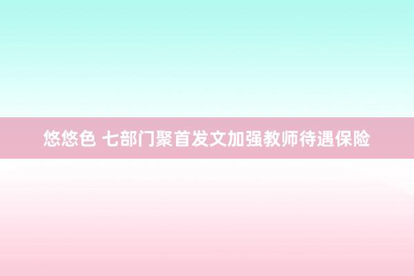 悠悠色 七部门聚首发文加强教师待遇保险