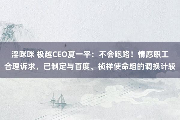 淫咪咪 极越CEO夏一平：不会跑路！情愿职工合理诉求，已制定与百度、祯祥使命组的调换计较