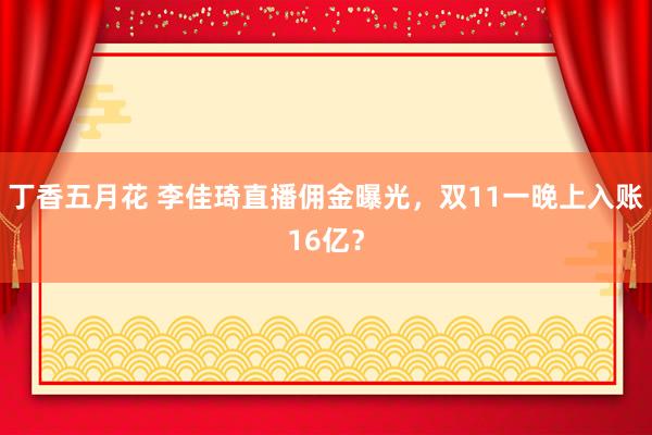 丁香五月花 李佳琦直播佣金曝光，双11一晚上入账16亿？