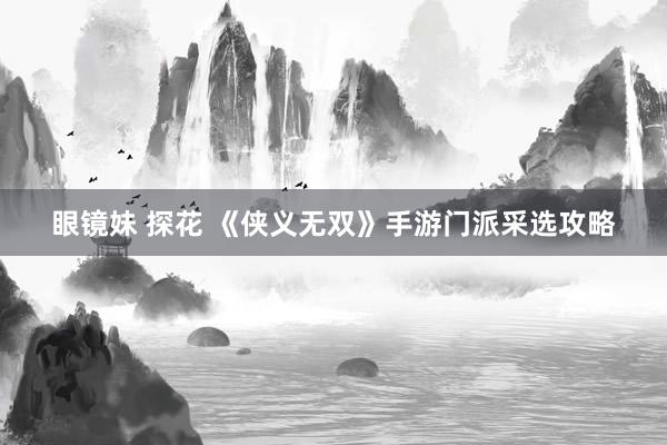 眼镜妹 探花 《侠义无双》手游门派采选攻略