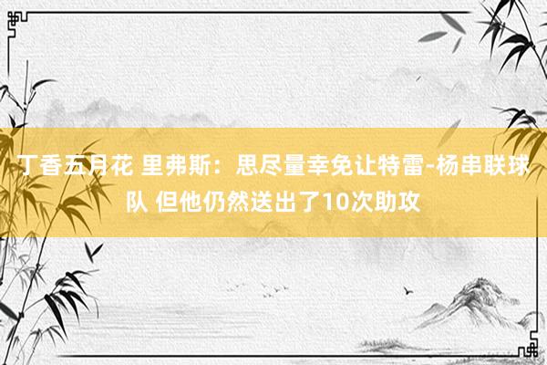 丁香五月花 里弗斯：思尽量幸免让特雷-杨串联球队 但他仍然送出了10次助攻