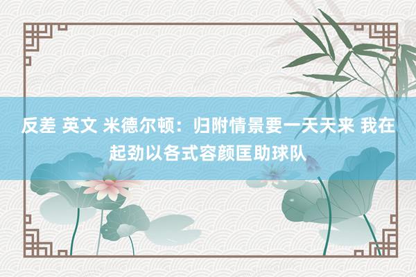 反差 英文 米德尔顿：归附情景要一天天来 我在起劲以各式容颜匡助球队