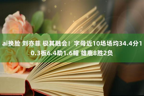 ai换脸 刘亦菲 极其融会！字母近10场场均34.4分10.3板6.4助1.6帽 雄鹿8胜2负