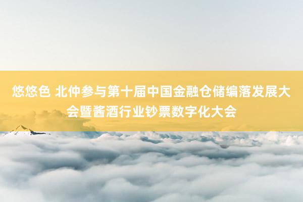 悠悠色 北仲参与第十届中国金融仓储编落发展大会暨酱酒行业钞票数字化大会