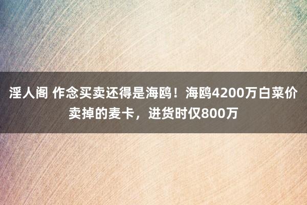 淫人阁 作念买卖还得是海鸥！海鸥4200万白菜价卖掉的麦卡，进货时仅800万