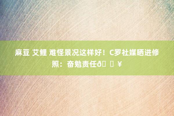 麻豆 艾鲤 难怪景况这样好！C罗社媒晒进修照：奋勉责任🔥