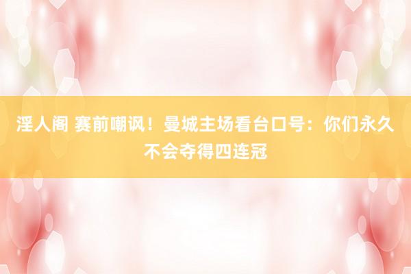 淫人阁 赛前嘲讽！曼城主场看台口号：你们永久不会夺得四连冠