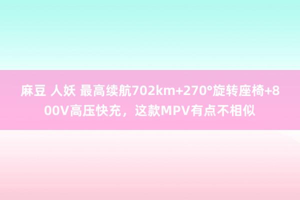 麻豆 人妖 最高续航702km+270°旋转座椅+800V高压快充，这款MPV有点不相似