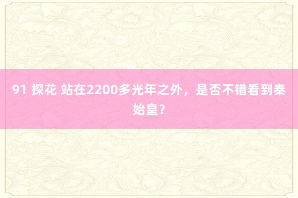 91 探花 站在2200多光年之外，是否不错看到秦始皇？