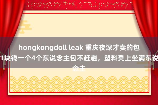hongkongdoll leak 重庆夜深才卖的包子，1块钱一个4个东说念主包不赶趟，塑料凳上坐满东说念主