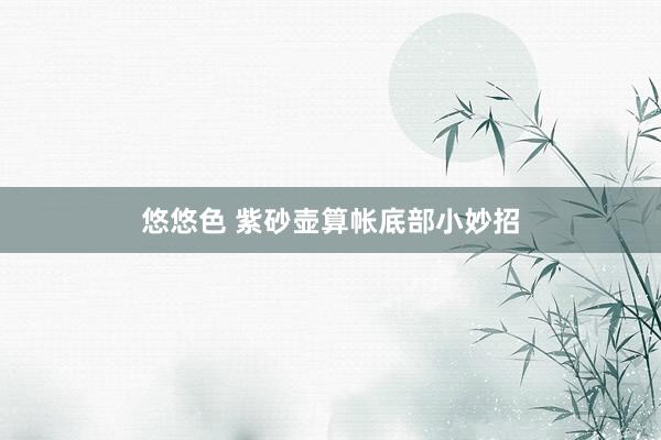 悠悠色 紫砂壶算帐底部小妙招