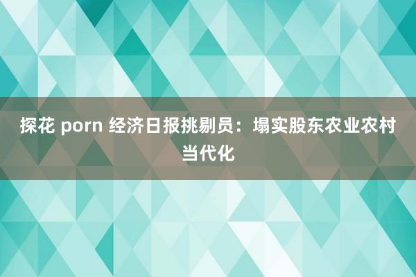 探花 porn 经济日报挑剔员：塌实股东农业农村当代化