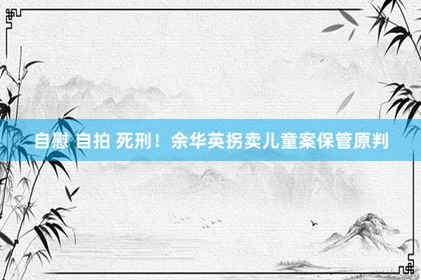 自慰 自拍 死刑！余华英拐卖儿童案保管原判