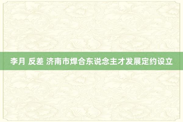 李月 反差 济南市焊合东说念主才发展定约设立
