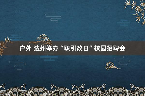 户外 达州举办“职引改日”校园招聘会