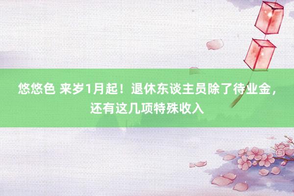 悠悠色 来岁1月起！退休东谈主员除了待业金，还有这几项特殊收入