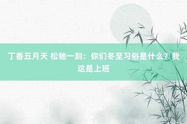 丁香五月天 松驰一刻：你们冬至习俗是什么？我这是上班