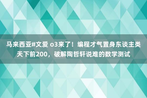 马来西亚#文爱 o3来了！编程才气置身东谈主类天下前200，破解陶哲轩说难的数学测试