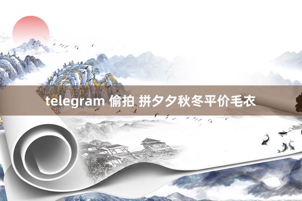 telegram 偷拍 拼夕夕秋冬平价毛衣
