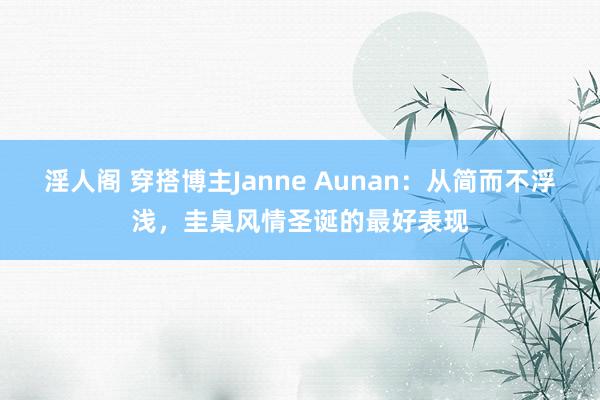 淫人阁 穿搭博主Janne Aunan：从简而不浮浅，圭臬风情圣诞的最好表现