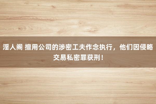 淫人阁 擅用公司的涉密工夫作念执行,他们因侵略交易私密罪获刑!