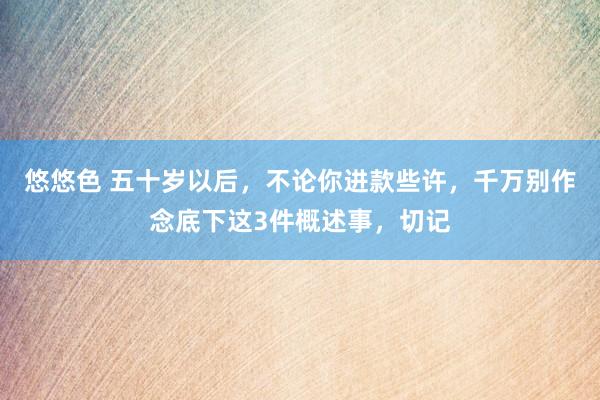 悠悠色 五十岁以后，不论你进款些许，千万别作念底下这3件概述事，切记