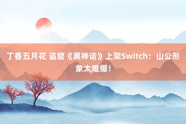 丁香五月花 盗窟《黑神话》上架Switch：山公形象太难绷！