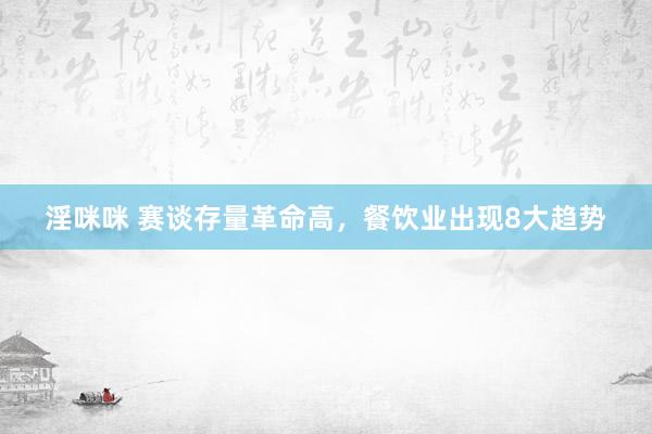 淫咪咪 赛谈存量革命高，餐饮业出现8大趋势